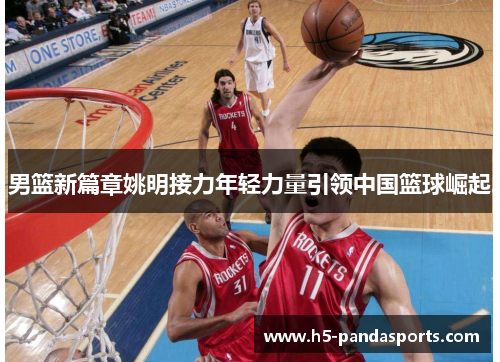 男篮新篇章姚明接力年轻力量引领中国篮球崛起