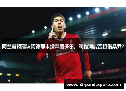 阿兰赫顿建议阿德耶米投奔图多尔,利物浦能否租借桑乔?