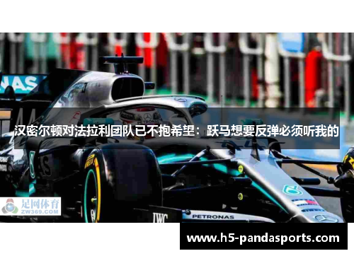 汉密尔顿对法拉利团队已不抱希望：跃马想要反弹必须听我的